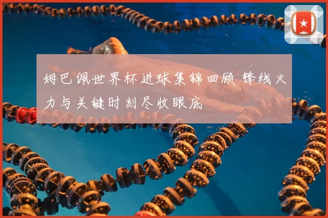姆巴佩世界杯进球集锦回顾 锋线火力与关键时刻尽收眼底