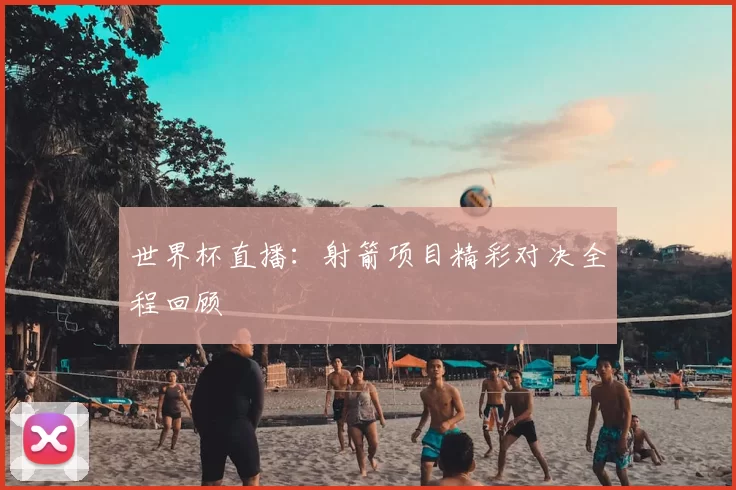 世界杯直播:射箭项目精彩对决全程回顾