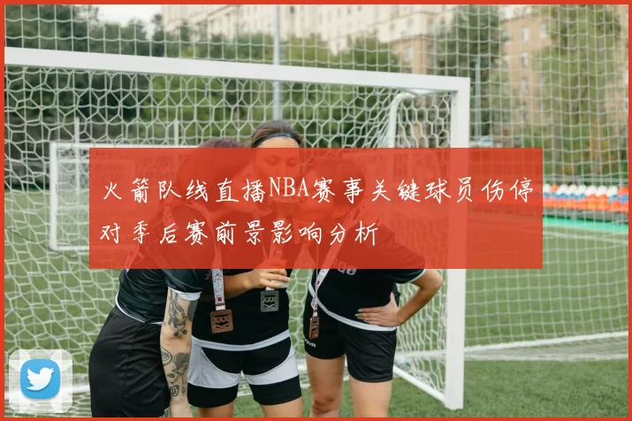 火箭队线直播NBA赛事关键球员伤停对季后赛前景影响分析