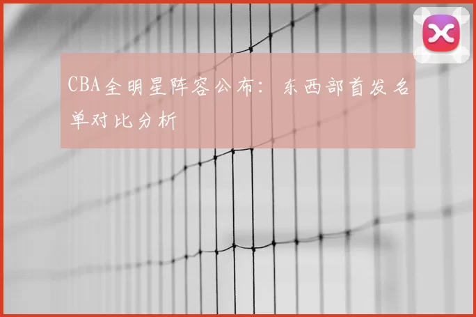 CBA全明星阵容公布：东西部首发名单对比分析
