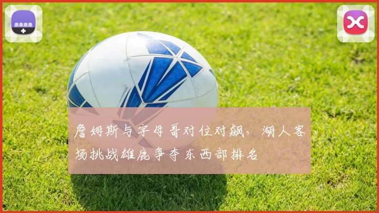 詹姆斯与字母哥对位对飙，湖人客场挑战雄鹿争夺东西部排名