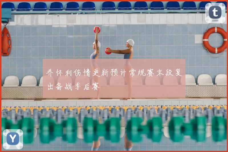 乔怀利伤情更新预计常规赛末段复出备战季后赛