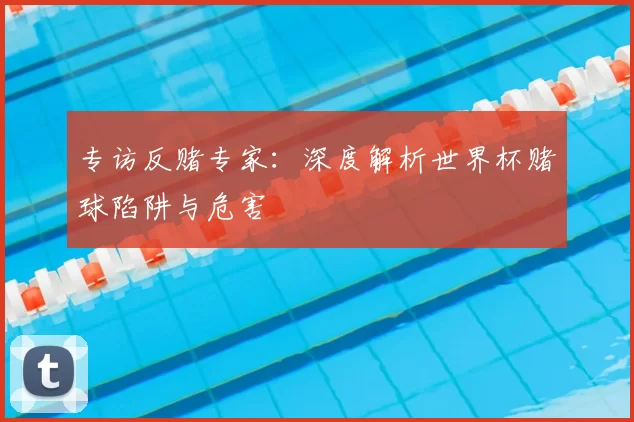 专访反赌专家:深度解析世界杯赌球陷阱与危害