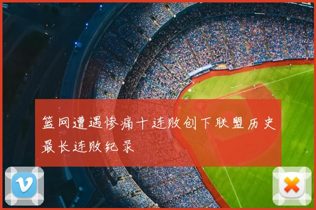 篮网遭遇惨痛十连败创下联盟历史最长连败纪录