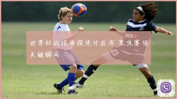 世界杯战报海报设计发布 聚焦赛场关键瞬间