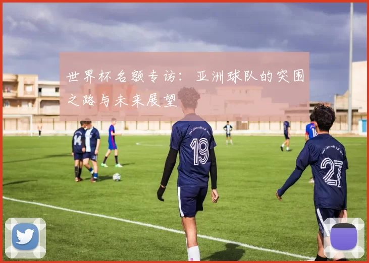 世界杯名额专访:亚洲球队的突围之路与未来展望