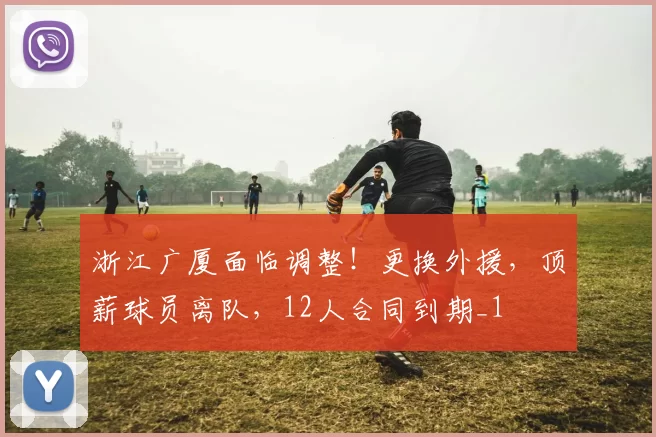 浙江广厦面临调整！更换外援，顶薪球员离队，12人合同到期_1