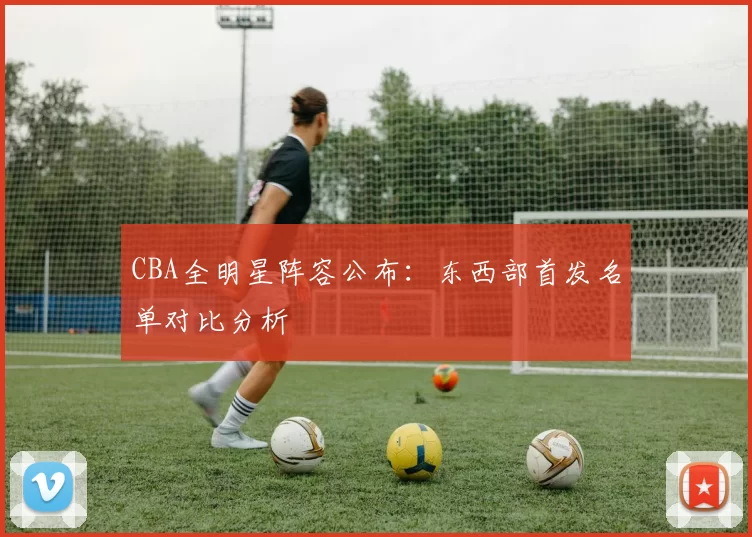 CBA全明星阵容公布：东西部首发名单对比分析