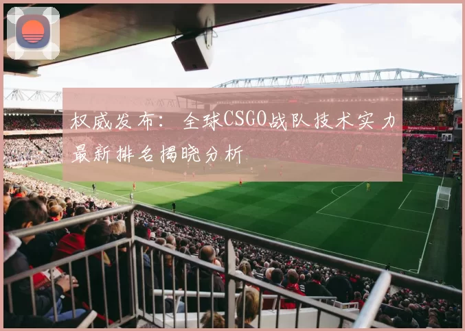 权威发布:全球CSGO战队技术实力最新排名揭晓分析